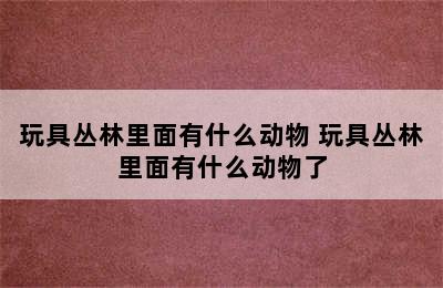 玩具丛林里面有什么动物 玩具丛林里面有什么动物了